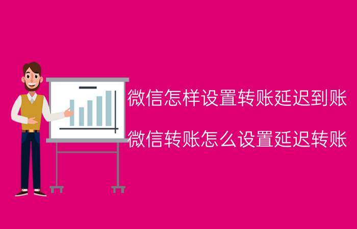 微信怎样设置转账延迟到账 微信转账怎么设置延迟转账？延迟转账怎么撤回？